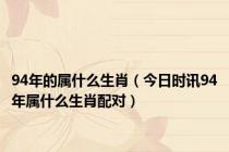 94年的属什么生肖（今日时讯94年属什么生肖配对）