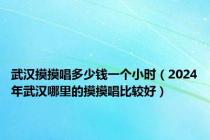 武汉摸摸唱多少钱一个小时（2024年武汉哪里的摸摸唱比较好）