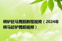 骑驴赶马舞蹈教程视频（2024年骑马赶驴舞蹈视频）