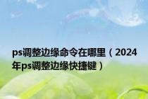 ps调整边缘命令在哪里（2024年ps调整边缘快捷键）