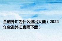 金道外汇为什么退出大陆（2024年金道外汇官网下载）