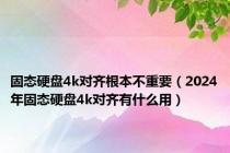 固态硬盘4k对齐根本不重要（2024年固态硬盘4k对齐有什么用）