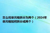 怎么将单元格拆分为两个（2024年单元格如何拆分成两个）