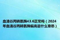 血清谷丙转氨酶43.6正常吗（2024年血清谷丙转氨酶偏高是什么意思）