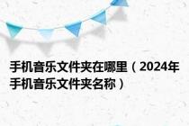 手机音乐文件夹在哪里（2024年手机音乐文件夹名称）