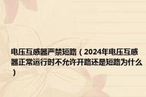 电压互感器严禁短路（2024年电压互感器正常运行时不允许开路还是短路为什么）