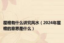 屋檐有什么讲究风水（2024年屋檐的意思是什么）