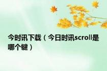 今时讯下载（今日时讯scroll是哪个键）