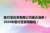 垫付宝投资有限公司最近消息（2024年垫付宝官网登陆）