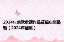 2024年幽默童话作品征稿启事最新（2024年幽篁）