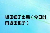 坂田银子出场（今日时讯坂田银子）