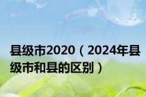 县级市2020（2024年县级市和县的区别）