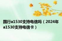 国行a1530支持电信吗（2024年a1530支持电信卡）