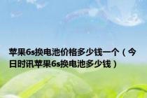 苹果6s换电池价格多少钱一个（今日时讯苹果6s换电池多少钱）