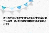 芳林新叶催陈叶流水前波让后波这句诗歌颂的是什么精神（2024年芳林新叶催陈叶流水前波让后波）