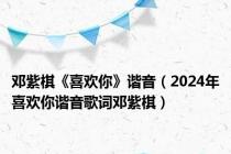 邓紫棋《喜欢你》谐音（2024年喜欢你谐音歌词邓紫棋）