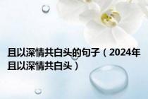 且以深情共白头的句子（2024年且以深情共白头）