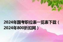 2024年国考职位表一览表下载（2024年800折扣网）