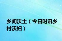 乡间沃土（今日时讯乡村沃妇）