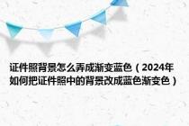 证件照背景怎么弄成渐变蓝色（2024年如何把证件照中的背景改成蓝色渐变色）