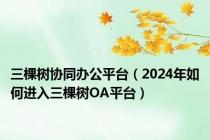 三棵树协同办公平台（2024年如何进入三棵树OA平台）