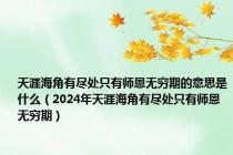 天涯海角有尽处只有师恩无穷期的意思是什么（2024年天涯海角有尽处只有师恩无穷期）