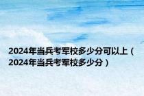 2024年当兵考军校多少分可以上（2024年当兵考军校多少分）