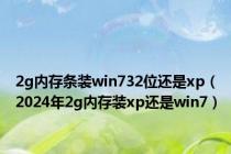 2g内存条装win732位还是xp（2024年2g内存装xp还是win7）