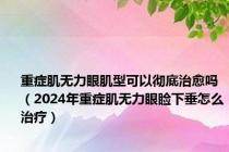 重症肌无力眼肌型可以彻底治愈吗（2024年重症肌无力眼睑下垂怎么治疗）