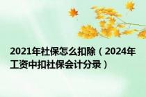 2021年社保怎么扣除（2024年工资中扣社保会计分录）