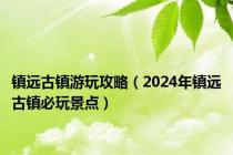 镇远古镇游玩攻略（2024年镇远古镇必玩景点）