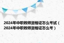 2024年中职教师资格证怎么考试（2024年中职教师资格证怎么考）