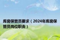 库房保管员要求（2024年库房保管员岗位职责）