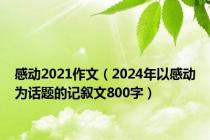 感动2021作文（2024年以感动为话题的记叙文800字）