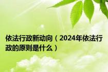 依法行政新动向（2024年依法行政的原则是什么）