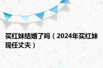 买红妹结婚了吗（2024年买红妹现任丈夫）