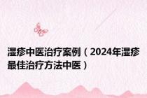 湿疹中医治疗案例（2024年湿疹最佳治疗方法中医）