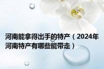 河南能拿得出手的特产（2024年河南特产有哪些能带走）