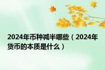 2024年币种减半哪些（2024年货币的本质是什么）