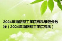 2024年南阳理工学院专科录取分数线（2024年南阳理工学院专科）