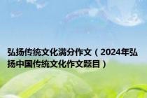 弘扬传统文化满分作文（2024年弘扬中国传统文化作文题目）