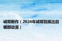 诚哥新作（2024年诚哥到底出自哪部动漫）