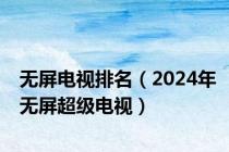 无屏电视排名（2024年无屏超级电视）