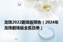 龙珠2022剧场版预告（2024年龙珠剧场版全集目录）