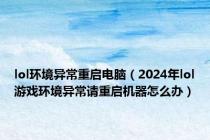 lol环境异常重启电脑（2024年lol游戏环境异常请重启机器怎么办）