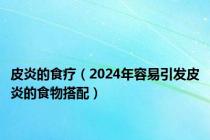 皮炎的食疗（2024年容易引发皮炎的食物搭配）