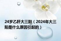 24岁乙肝大三阳（2024年大三阳是什么原因引起的）