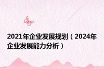 2021年企业发展规划（2024年企业发展能力分析）