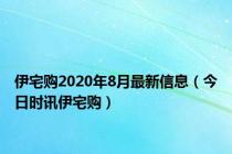 伊宅购2020年8月最新信息（今日时讯伊宅购）