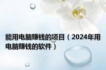 能用电脑赚钱的项目（2024年用电脑赚钱的软件）